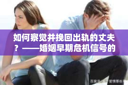如何察觉并挽回出轨的丈夫？——婚姻早期危机信号的识别与应对