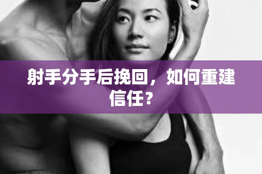 射手分手后挽回，如何重建信任？