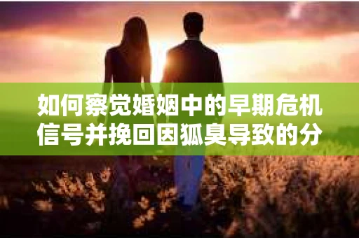 如何察觉婚姻中的早期危机信号并挽回因狐臭导致的分手？