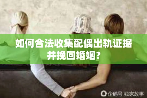 如何合法收集配偶出轨证据并挽回婚姻？