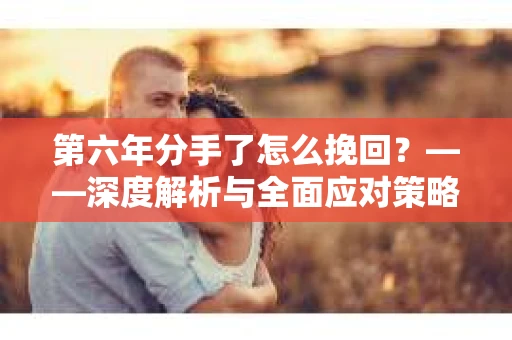 第六年分手了怎么挽回？——深度解析与全面应对策略