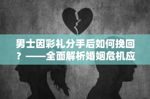 男士因彩礼分手后如何挽回？——全面解析婚姻危机应对策略