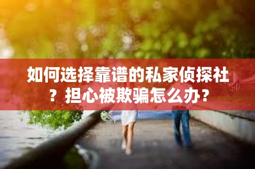 如何选择靠谱的私家侦探社？担心被欺骗怎么办？