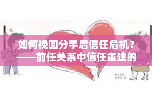 如何挽回分手后信任危机？——前任关系中信任重建的实用指南