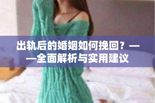 出轨后的婚姻如何挽回？——全面解析与实用建议