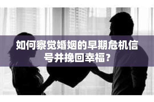 如何察觉婚姻的早期危机信号并挽回幸福？