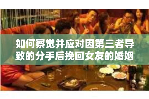 如何察觉并应对因第三者导致的分手后挽回女友的婚姻危机信号？