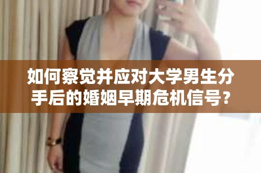 如何察觉并应对大学男生分手后的婚姻早期危机信号？