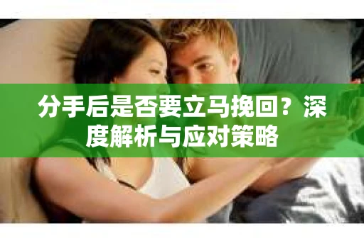 分手后是否要立马挽回？深度解析与应对策略