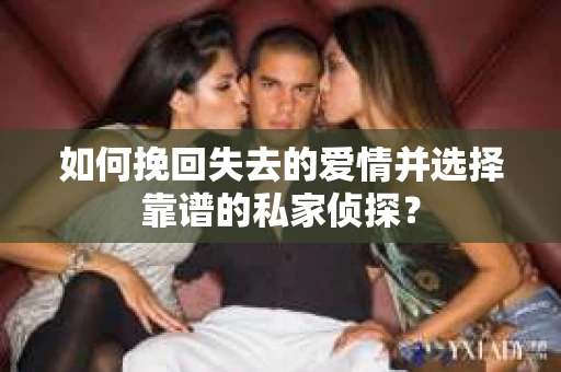 如何挽回失去的爱情并选择靠谱的私家侦探? 如何挽回失去的爱情并选择靠谱的私家侦探?