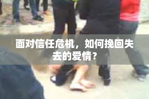 面对信任危机，如何挽回失去的爱情？