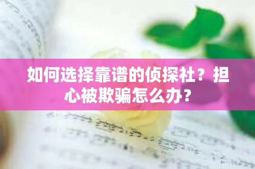 如何选择靠谱的侦探社？担心被欺骗怎么办？
