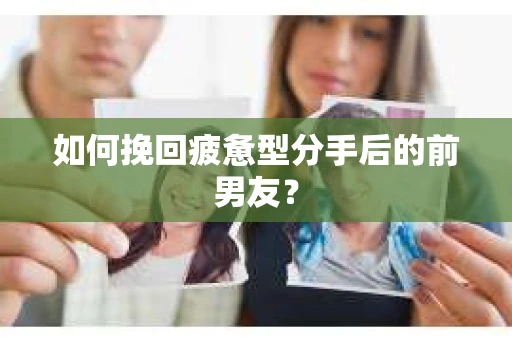 如何挽回疲惫型分手后的前男友？