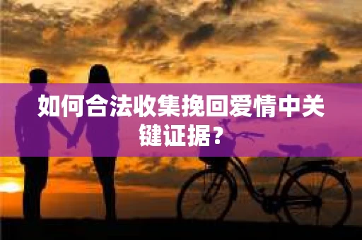 如何合法收集挽回爱情中关键证据？
