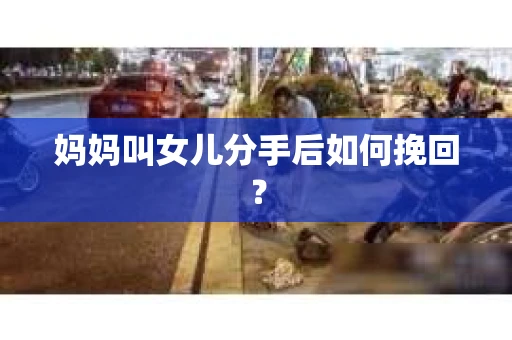 妈妈叫女儿分手后如何挽回？