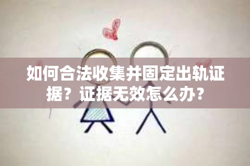 如何合法收集并固定出轨证据？证据无效怎么办？