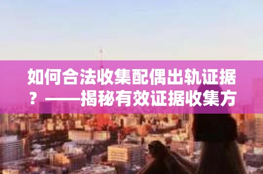 如何合法收集配偶出轨证据？——揭秘有效证据收集方案