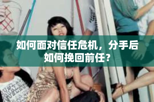 如何面对信任危机，分手后如何挽回前任？