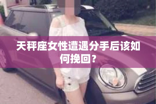 天秤座女性遭遇分手后该如何挽回？