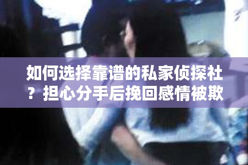 如何选择靠谱的私家侦探社？担心分手后挽回感情被欺骗怎么办？