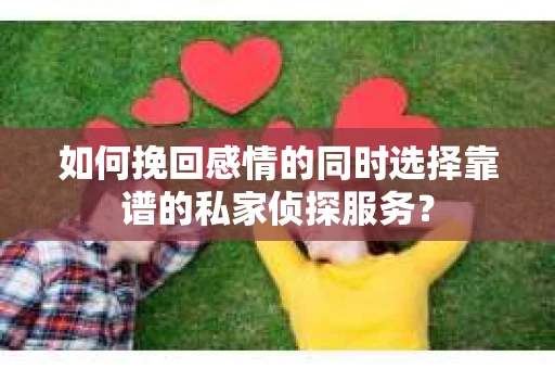 如何挽回感情的同时选择靠谱的私家侦探服务？
