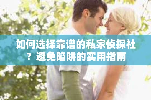 如何选择靠谱的私家侦探社？避免陷阱的实用指南