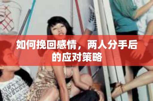 如何挽回感情，两人分手后的应对策略