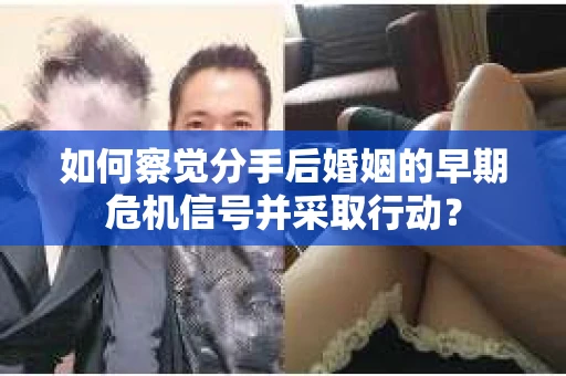 如何察觉分手后婚姻的早期危机信号并采取行动？