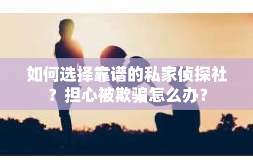 如何选择靠谱的私家侦探社？担心被欺骗怎么办？