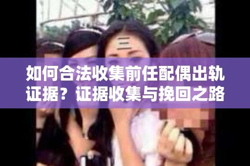 如何合法收集前任配偶出轨证据？证据收集与挽回之路怎么办？