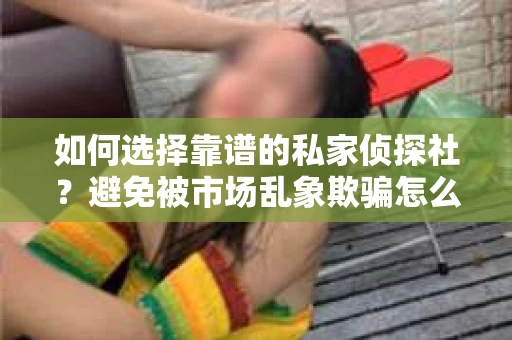 如何选择靠谱的私家侦探社？避免被市场乱象欺骗怎么办？
