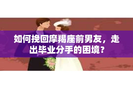 如何挽回摩羯座前男友，走出毕业分手的困境？