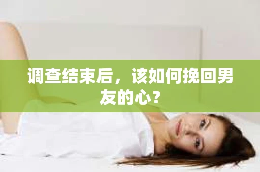 调查结束后，该如何挽回男友的心？