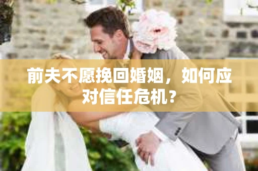 前夫不愿挽回婚姻，如何应对信任危机？
