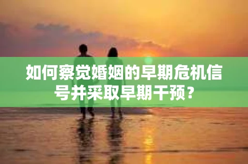 如何察觉婚姻的早期危机信号并采取早期干预？