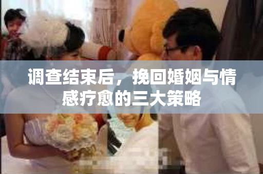 调查结束后，挽回婚姻与情感疗愈的三大策略