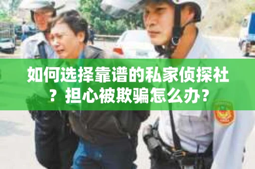 如何选择靠谱的私家侦探社？担心被欺骗怎么办？