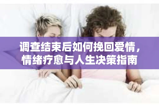 调查结束后如何挽回爱情，情绪疗愈与人生决策指南