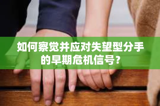 如何察觉并应对失望型分手的早期危机信号? 如何察觉并应对失望型分手的早期危机信号?