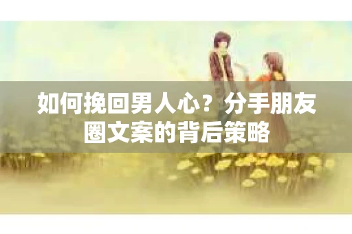 如何挽回男人心？分手朋友圈文案的背后策略