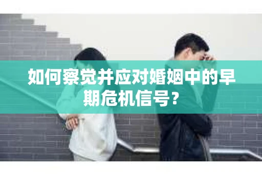 如何察觉并应对婚姻中的早期危机信号？