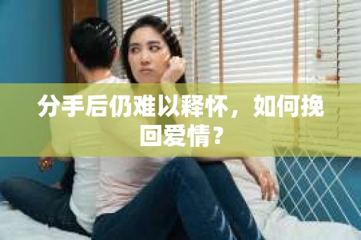 分手后仍难以释怀，如何挽回爱情？