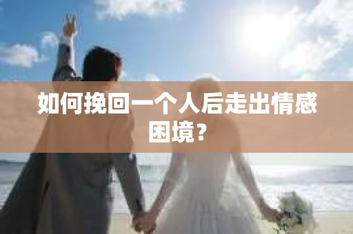 如何挽回一个人后走出情感困境？