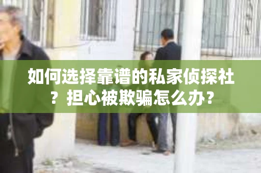 如何选择靠谱的私家侦探社？担心被欺骗怎么办？