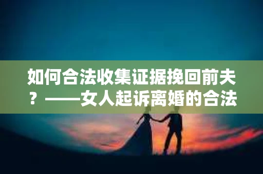 如何合法收集证据挽回前夫？——女人起诉离婚的合法取证策略