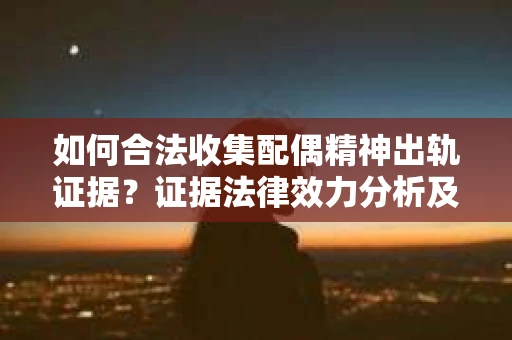 如何合法收集配偶精神出轨证据？证据法律效力分析及合法取证方法