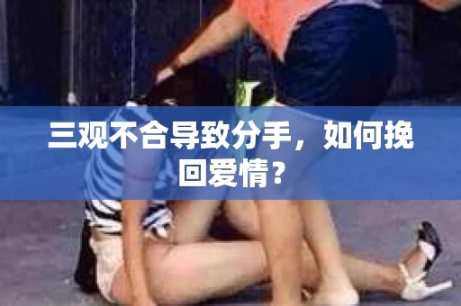 三观不合导致分手，如何挽回爱情？