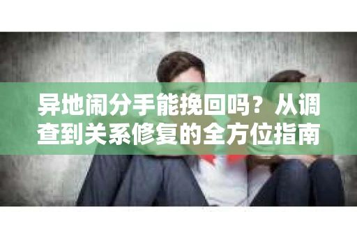 异地闹分手能挽回吗？从调查到关系修复的全方位指南