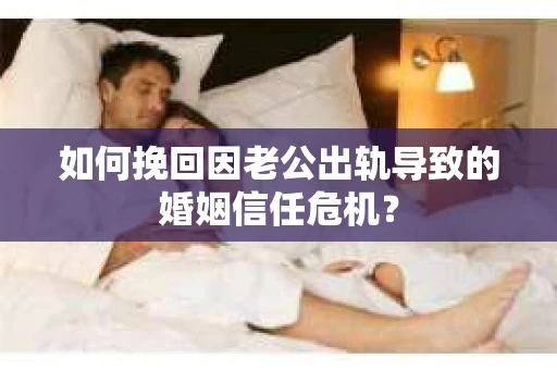 如何挽回因老公出轨导致的婚姻信任危机？