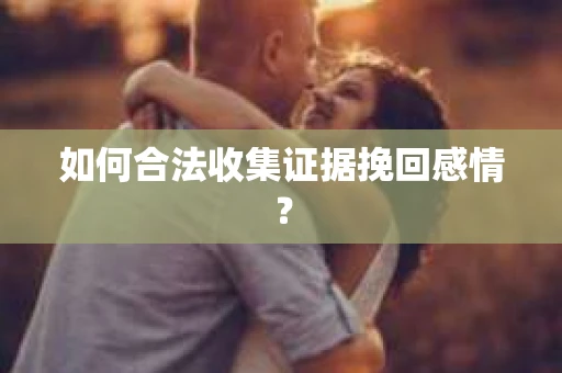 如何合法收集证据挽回感情？